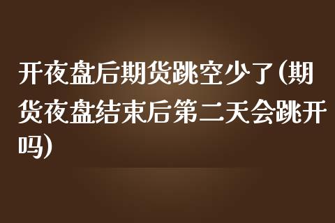 开夜盘后期货跳空少了(期货夜盘结束后第二天会跳开吗)_https://www.boyangwujin.com_恒生指数_第1张