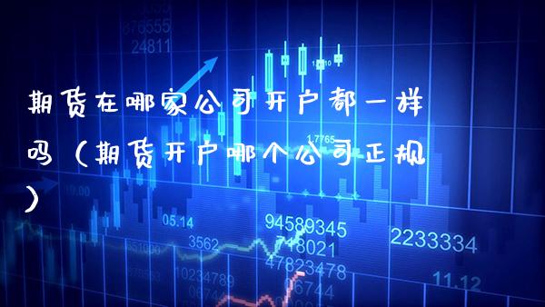 期货在哪家公司开户都一样吗（期货开户哪个公司正规）_https://www.boyangwujin.com_期货直播间_第1张