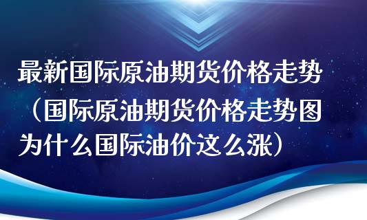 最新国际原油期货价格走势（国际原油期货价格走势图为什么国际油价这么涨）