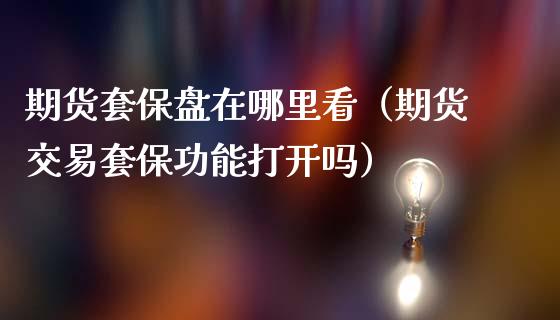 期货套保盘在哪里看（期货交易套保功能打开吗）_https://www.boyangwujin.com_期货直播间_第1张