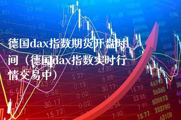 德国dax指数期货开盘时间（德国dax指数实时行情交易中）