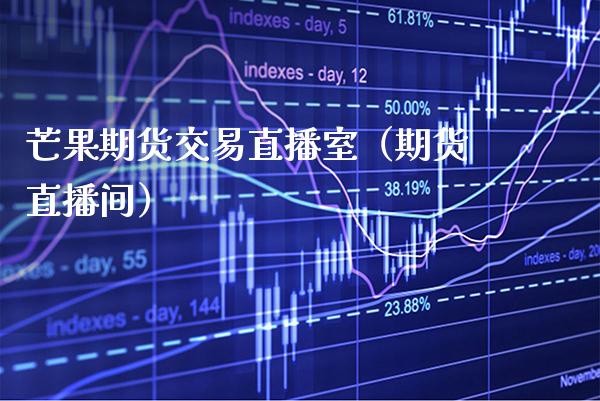 芒果期货交易直播室（期货直播间）_https://www.boyangwujin.com_期货直播间_第1张