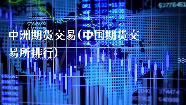 中洲期货交易(中国期货交易所排行)_https://www.boyangwujin.com_期货直播间_第1张