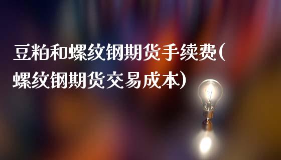 豆粕和螺纹钢期货手续费(螺纹钢期货交易成本)
