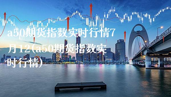 a50期货指数实时行情7月12(a50期货指数实时行情)