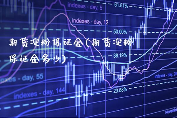 期货淀粉保证金(期货淀粉保证金多少)_https://www.boyangwujin.com_期货直播间_第1张