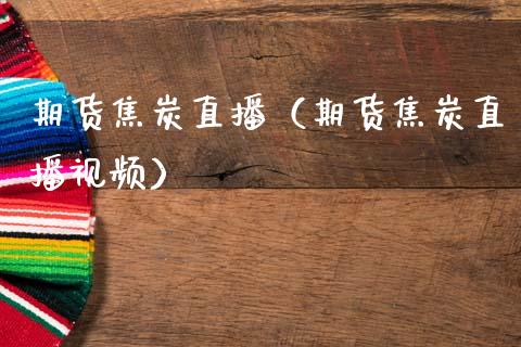 期货焦炭直播（期货焦炭直播视频）_https://www.boyangwujin.com_期货直播间_第1张