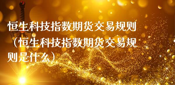 恒生科技指数期货交易规则（恒生科技指数期货交易规则是什么）_https://www.boyangwujin.com_期货直播间_第1张