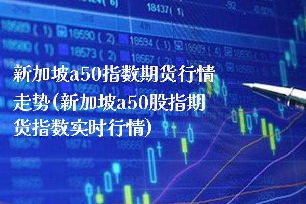 新加坡a50指数期货行情走势(新加坡a50股指期货指数实时行情)_https://www.boyangwujin.com_白银期货_第1张