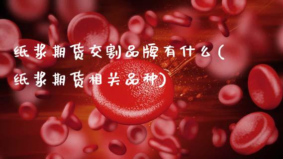 纸浆期货交割品牌有什么(纸浆期货相关品种)