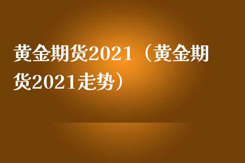 黄金期货2021（黄金期货2021走势）_https://www.boyangwujin.com_黄金期货_第1张