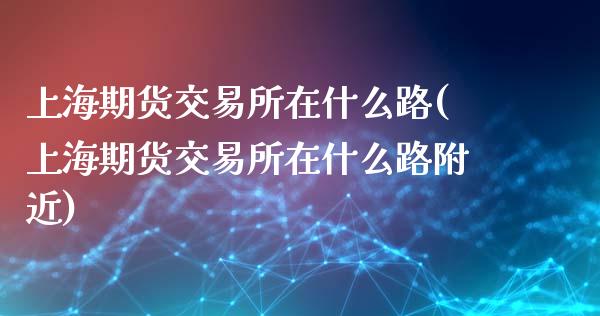 上海期货交易所在什么路(上海期货交易所在什么路附近)_https://www.boyangwujin.com_期货直播间_第1张