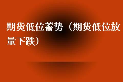 期货低位蓄势（期货低位放量下跌）