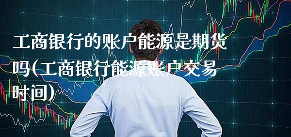 工商银行的账户能源是期货吗(工商银行能源账户交易时间)_https://www.boyangwujin.com_期货直播间_第1张