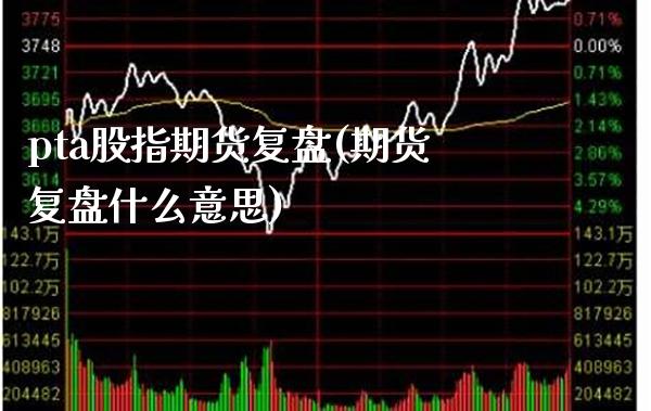 pta股指期货复盘(期货复盘什么意思)
