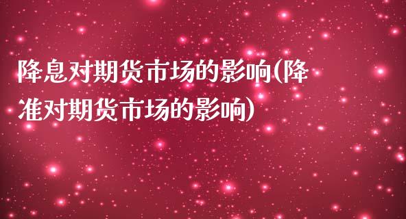 降息对期货市场的影响(降准对期货市场的影响)_https://www.boyangwujin.com_期货科普_第1张