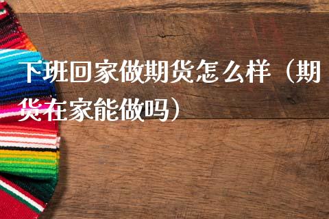 下班回家做期货怎么样（期货在家能做吗）