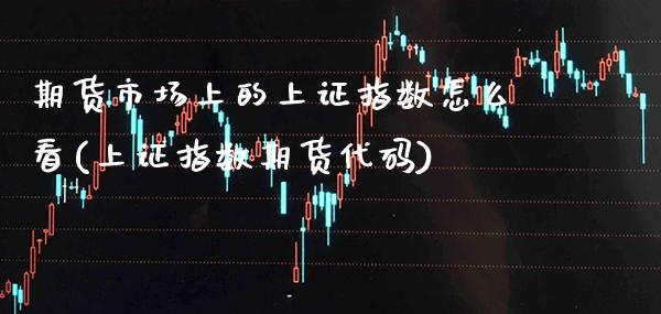 期货市场上的上证指数怎么看(上证指数期货代码)_https://www.boyangwujin.com_期货直播间_第1张