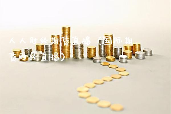 人人财经期货直播（国际期货财经直播）_https://www.boyangwujin.com_黄金期货_第1张