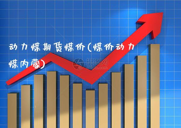 动力煤期货煤价(煤价动力煤内蒙)_https://www.boyangwujin.com_恒生指数_第1张