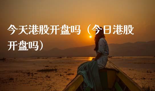 今天港股开盘吗（今日港股开盘吗）_https://www.boyangwujin.com_期货直播间_第1张