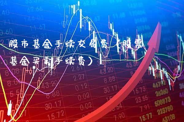 股市基金手续交易费（股票基金买卖手续费）