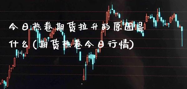 今日热卷期货拉升的原因是什么(期货热卷今日行情)_https://www.boyangwujin.com_期货直播间_第1张