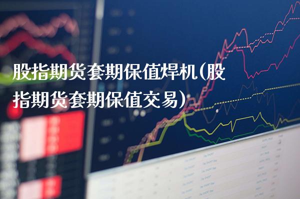 股指期货套期保值焊机(股指期货套期保值交易)_https://www.boyangwujin.com_期货科普_第1张