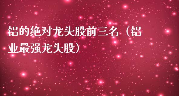 铝的绝对龙头股前三名（铝业最强龙头股）_https://www.boyangwujin.com_期货直播间_第1张