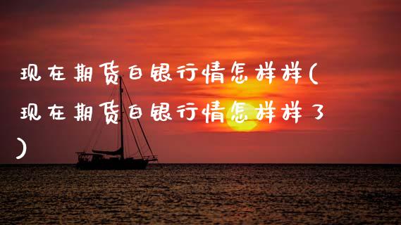 现在期货白银行情怎样样(现在期货白银行情怎样样了)_https://www.boyangwujin.com_期货直播间_第1张