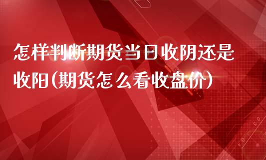 怎样判断期货当日收阴还是收阳(期货怎么看收盘价)_https://www.boyangwujin.com_期货直播间_第1张