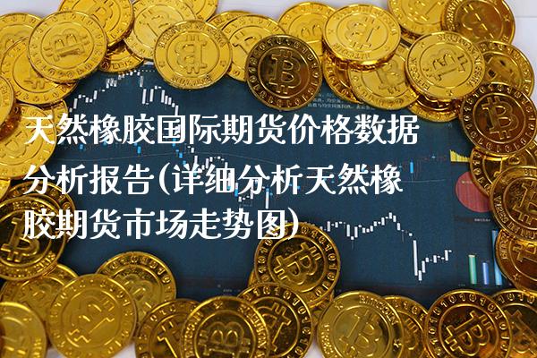 天然橡胶国际期货价格数据分析报告(详细分析天然橡胶期货市场走势图)_https://www.boyangwujin.com_恒生指数_第1张