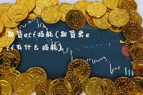 期货etf损耗(期货类etf有什么损耗)_https://www.boyangwujin.com_期货直播间_第1张