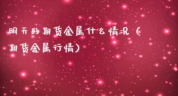 明天的期货金属什么情况（期货金属行情）