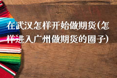 在武汉怎样开始做期货(怎样进入广州做期货的圈子)_https://www.boyangwujin.com_期货直播间_第1张