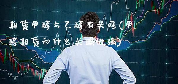 期货甲醇与乙醇有关吗(甲醇期货和什么关联性强)_https://www.boyangwujin.com_恒指期货_第1张