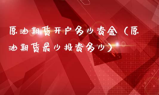 原油期货开户多少资金（原油期货最少投资多少）_https://www.boyangwujin.com_期货直播间_第1张