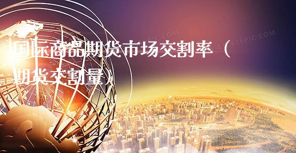 国际商品期货市场交割率（期货交割量）_https://www.boyangwujin.com_期货直播间_第1张