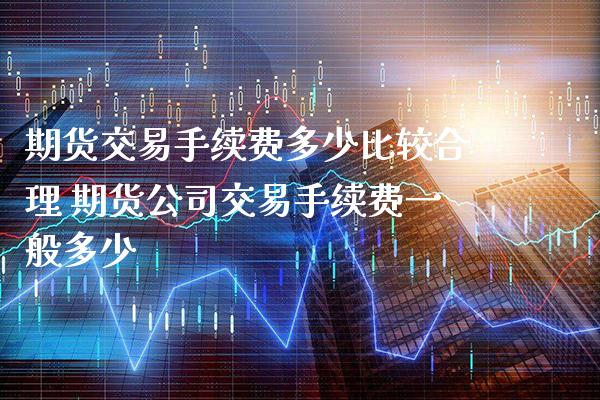 期货交易手续费多少比较合理 期货公司交易手续费一般多少