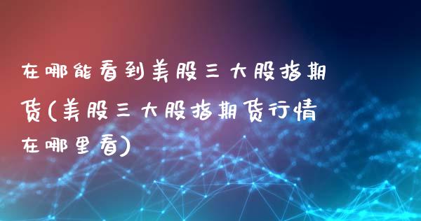 在哪能看到美股三大股指期货(美股三大股指期货行情在哪里看)_https://www.boyangwujin.com_期货直播间_第1张