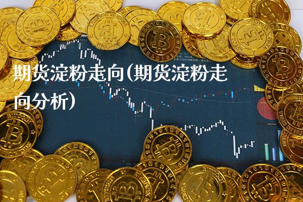 期货淀粉走向(期货淀粉走向分析)_https://www.boyangwujin.com_期货直播间_第1张