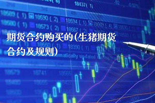 期货合约购买的(生猪期货合约及规则)_https://www.boyangwujin.com_期货直播间_第1张