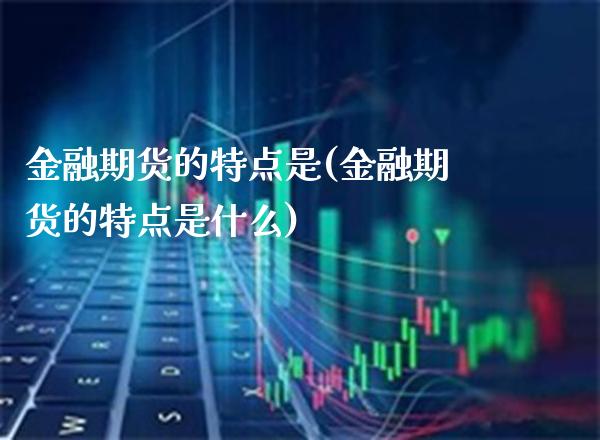 金融期货的特点是(金融期货的特点是什么)