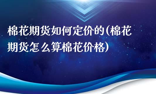棉花期货如何定价的(棉花期货怎么算棉花价格)_https://www.boyangwujin.com_恒指期货_第1张