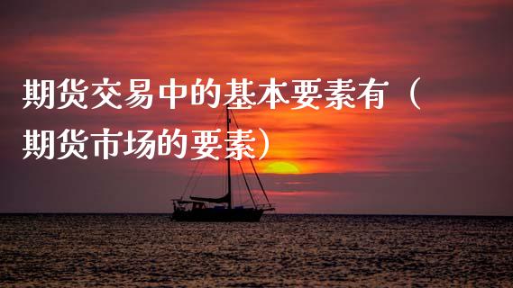 期货交易中的基本要素有（期货市场的要素）_https://www.boyangwujin.com_期货直播间_第1张