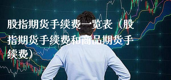 股指期货手续费一览表（股指期货手续费和商品期货手续费）_https://www.boyangwujin.com_期货直播间_第1张