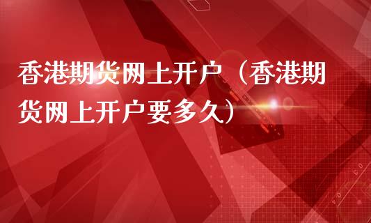 香港期货网上开户（香港期货网上开户要多久）_https://www.boyangwujin.com_期货直播间_第1张