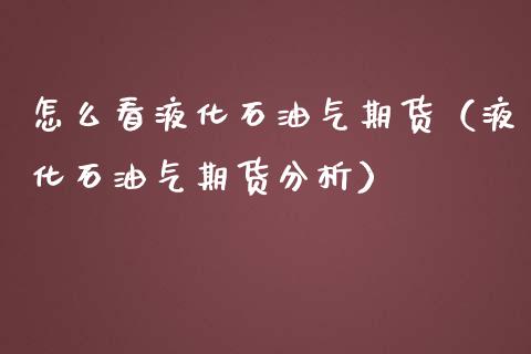 怎么看液化石油气期货（液化石油气期货分析）