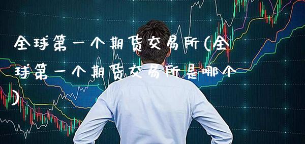 全球第一个期货交易所(全球第一个期货交易所是哪个)_https://www.boyangwujin.com_黄金期货_第1张
