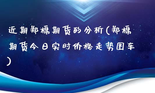 近期郑棉期货的分析(郑棉期货今日实时价格走势图车)